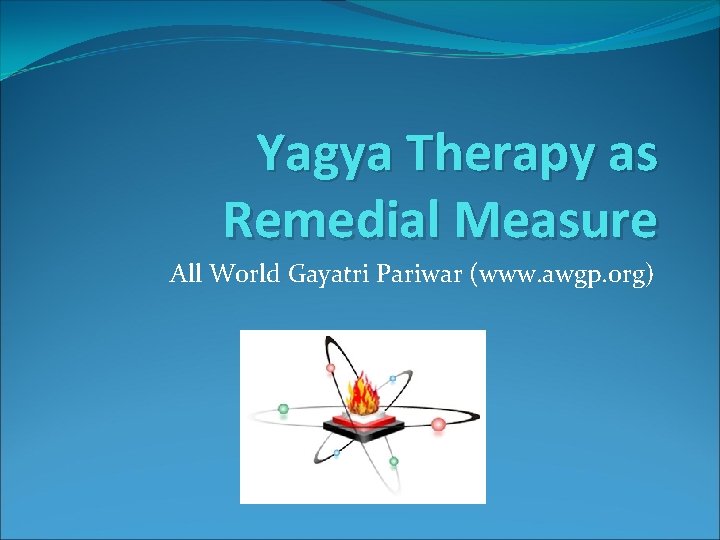 Yagya Therapy as Remedial Measure All World Gayatri Pariwar (www. awgp. org) 