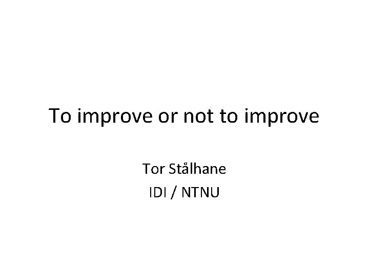 To improve or not to improve Tor Stålhane IDI / NTNU 