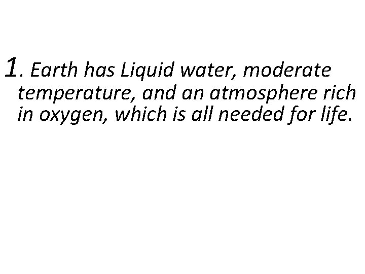 1. Earth has Liquid water, moderate temperature, and an atmosphere rich in oxygen, which