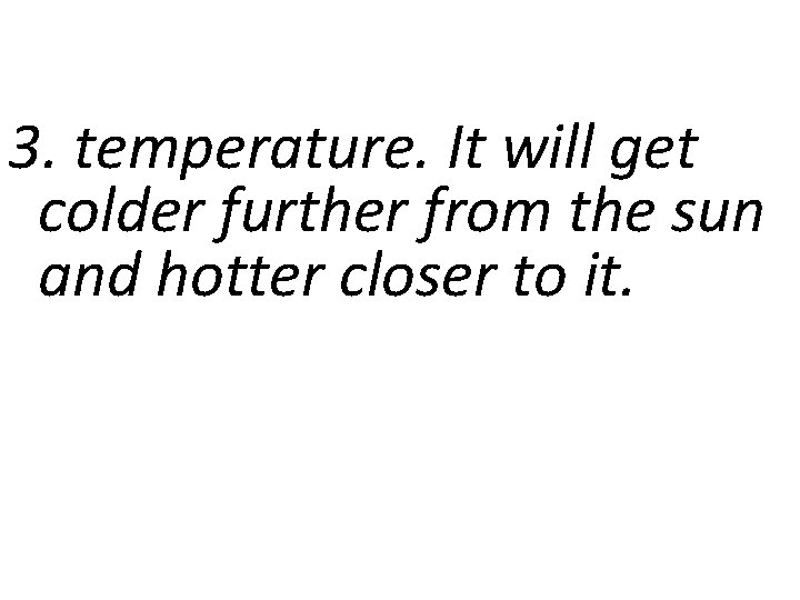 3. temperature. It will get colder further from the sun and hotter closer to