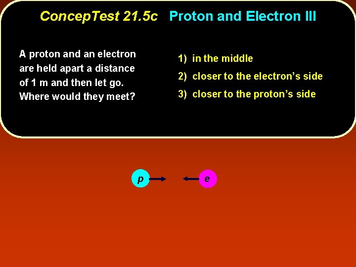 Concep. Test 21. 5 c Proton and Electron III A proton and an electron