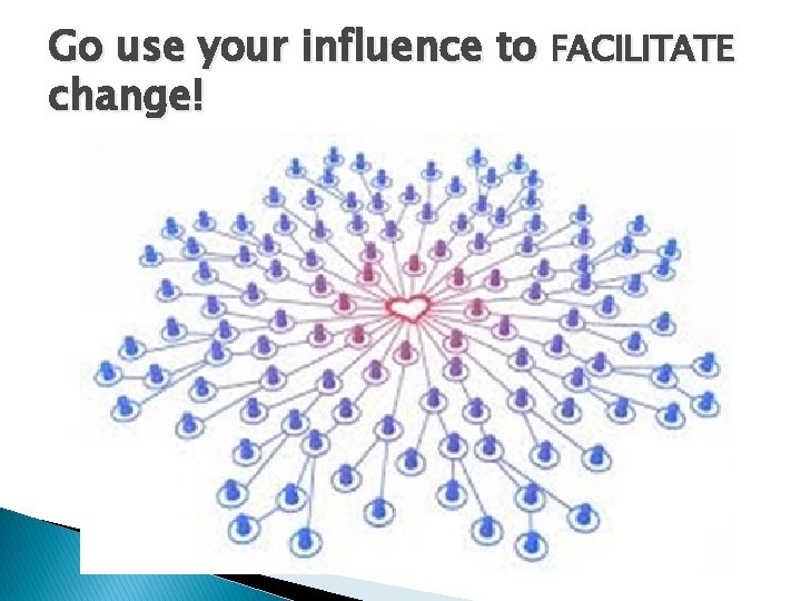 Go use your influence to FACILITATE change! 