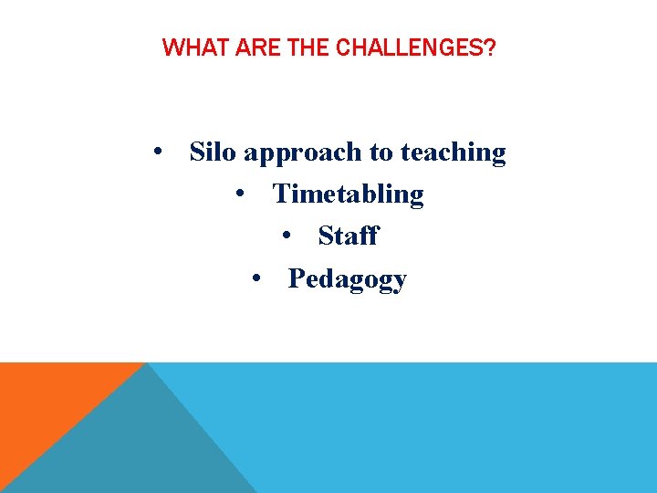 WHAT ARE THE CHALLENGES? • Silo approach to teaching • Timetabling • Staff •