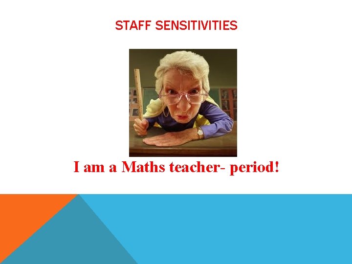 STAFF SENSITIVITIES I am a Maths teacher- period! 
