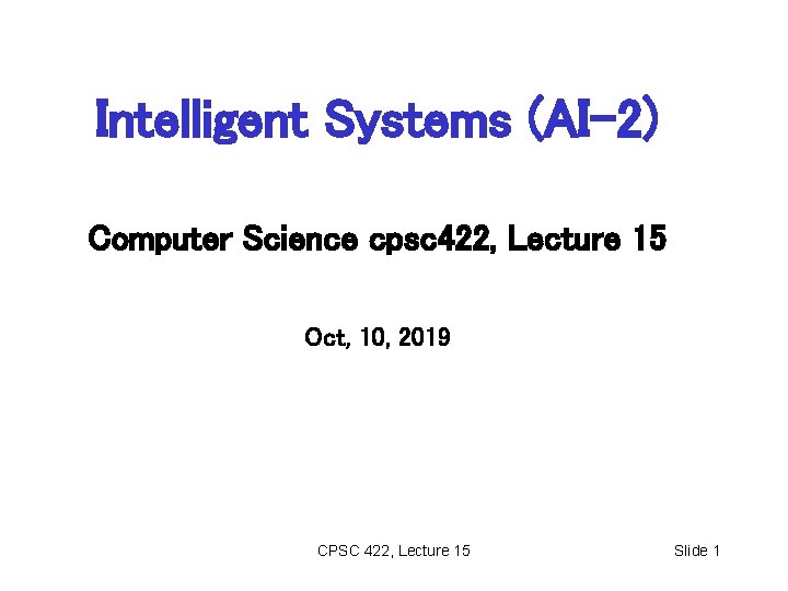 Intelligent Systems (AI-2) Computer Science cpsc 422, Lecture 15 Oct, 10, 2019 CPSC 422,