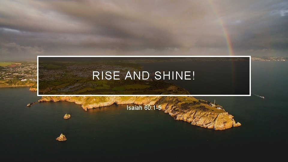 RISE AND SHINE! Isaiah 60: 1 -5 RISE AND SHINE! Isaiah 60: 1 -5