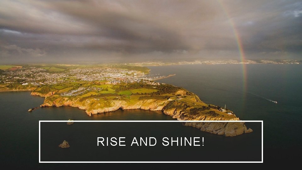 RISE AND SHINE! RISE AND SHINE!