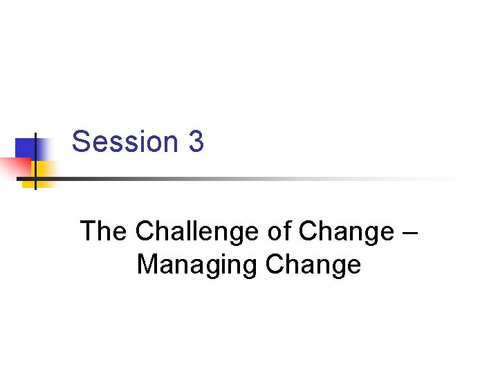 Session 3 The Challenge of Change – Managing Change 