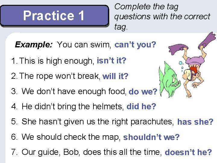 Practice 1 Complete the tag questions with the correct tag. Example: You can swim,