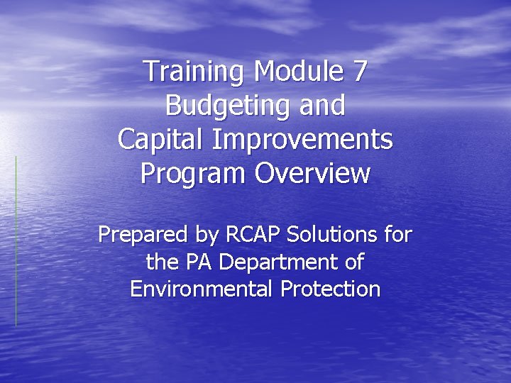 Training Module 7 Budgeting and Capital Improvements Program Overview Prepared by RCAP Solutions for