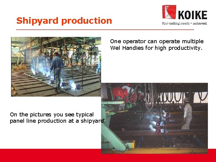 Shipyard production One operator can operate multiple Wel Handies for high productivity. On the