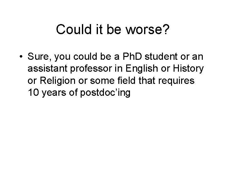 Could it be worse? • Sure, you could be a Ph. D student or