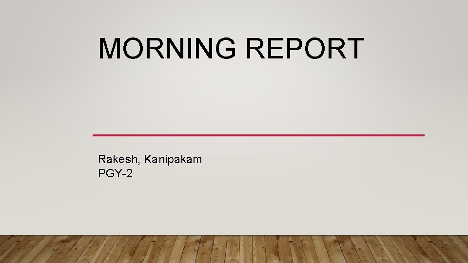 MORNING REPORT Rakesh, Kanipakam PGY-2 