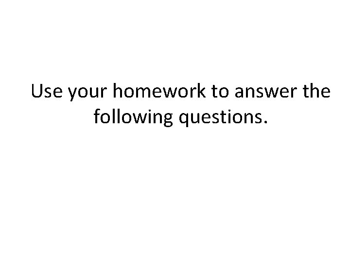 Use your homework to answer the following questions. 
