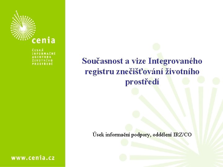 Současnost a vize Integrovaného registru znečišťování životního prostředí Úsek informační podpory, oddělení IRZ/CO 