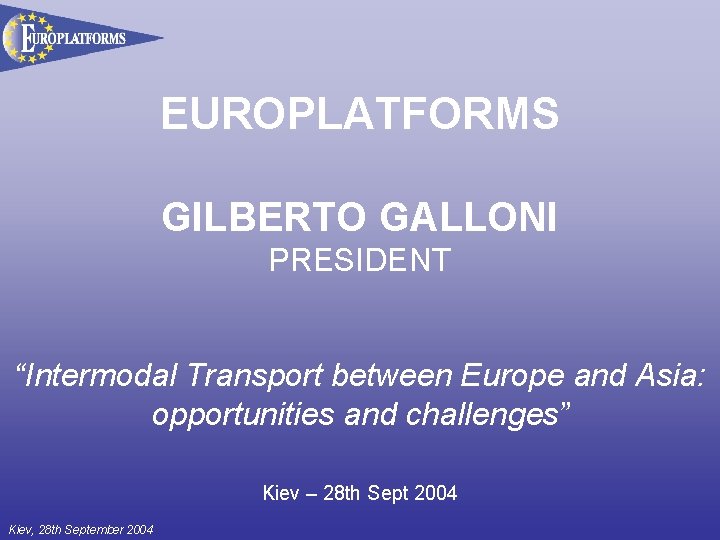 EUROPLATFORMS GILBERTO GALLONI PRESIDENT “Intermodal Transport between Europe and Asia: opportunities and challenges” Kiev