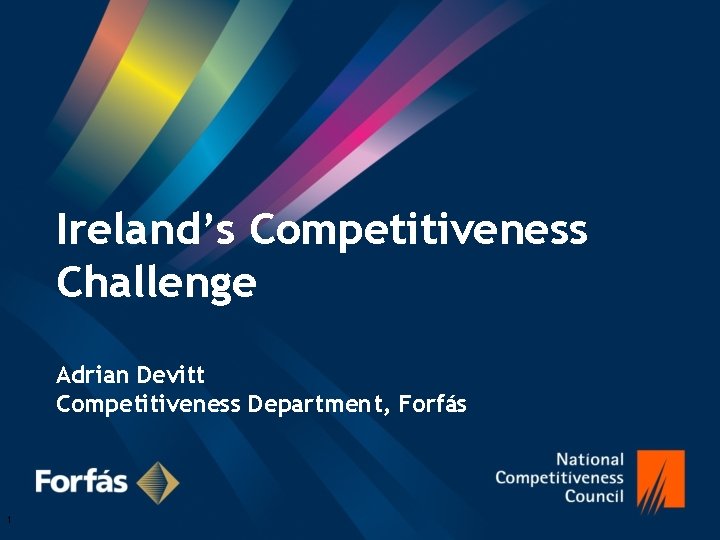 Ireland’s Competitiveness Challenge Adrian Devitt Competitiveness Department, Forfás 1 