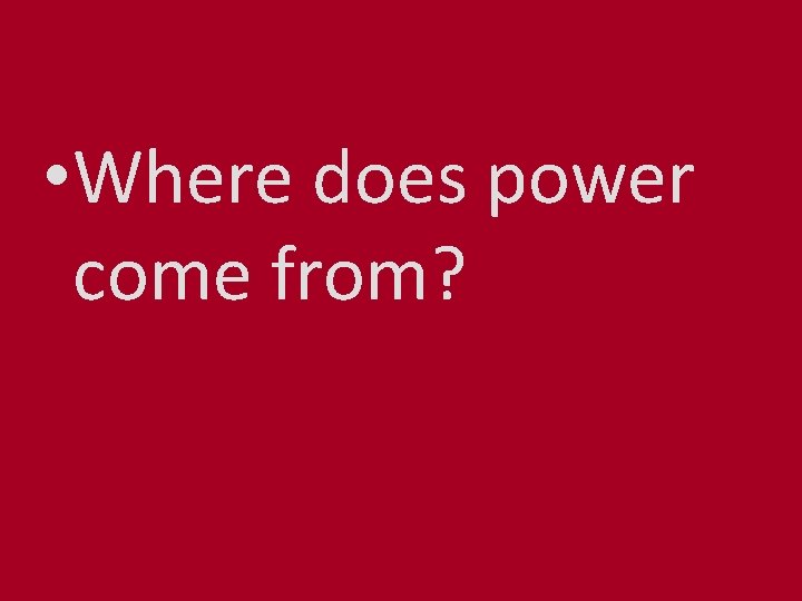  • Where does power come from? 