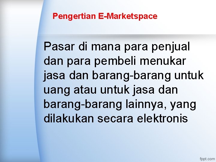 Pengertian E-Marketspace Pasar di mana para penjual dan para pembeli menukar jasa dan barang-barang