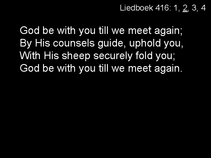 Liedboek 416: 1, 2, 3, 4 God be with you till we meet again;