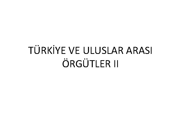 TÜRKİYE VE ULUSLAR ARASI ÖRGÜTLER II 