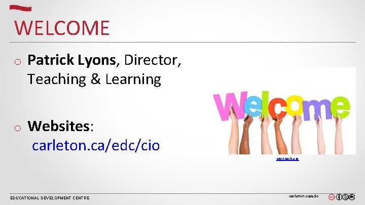 WELCOME o Patrick Lyons, Director, Teaching & Learning o Websites: carleton. ca/edc/cio westnash. org