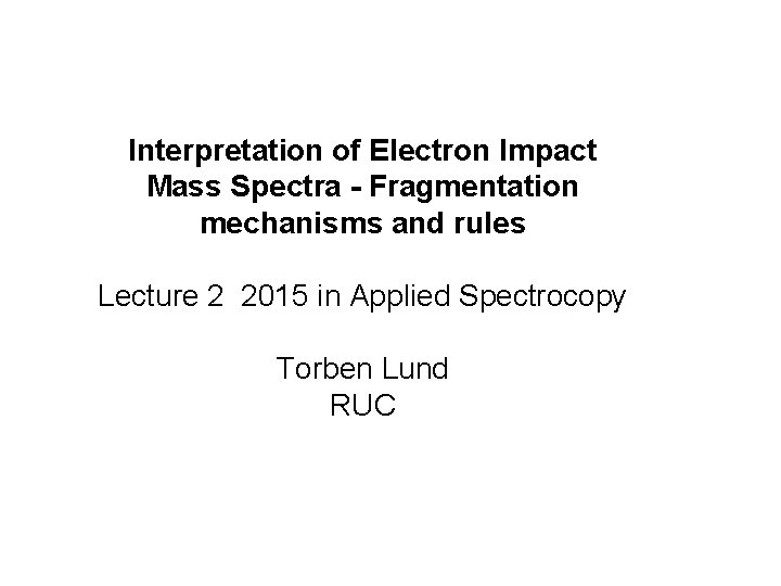 Interpretation of Electron Impact Mass Spectra - Fragmentation mechanisms and rules Lecture 2 2015