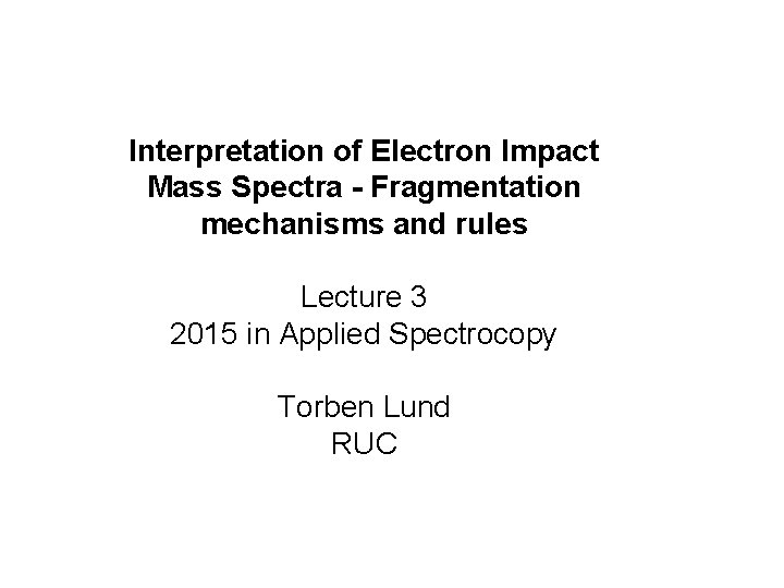 Interpretation of Electron Impact Mass Spectra - Fragmentation mechanisms and rules Lecture 3 2015