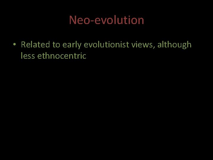 Neo-evolution • Related to early evolutionist views, although less ethnocentric Neo-evolution • Related to early evolutionist views, although less ethnocentric