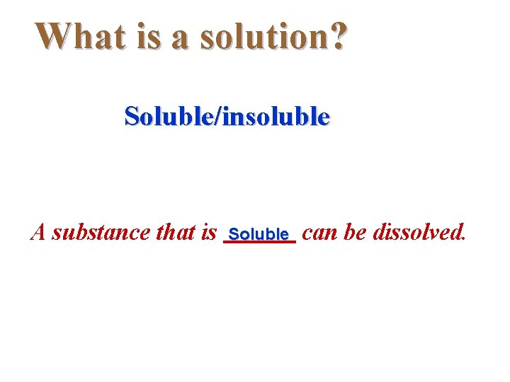 What is a solution? Soluble/insoluble A substance that is Soluble can be dissolved. 