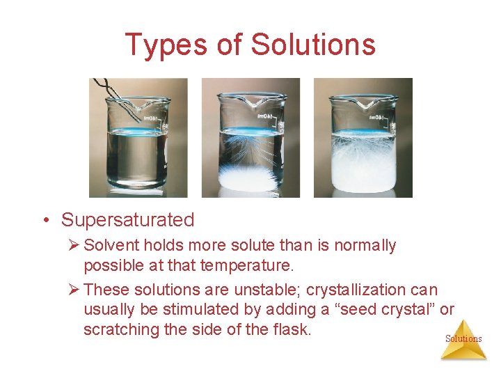 Types of Solutions • Supersaturated Ø Solvent holds more solute than is normally possible