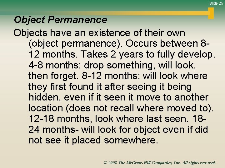 Slide 25 Object Permanence Objects have an existence of their own (object permanence). Occurs