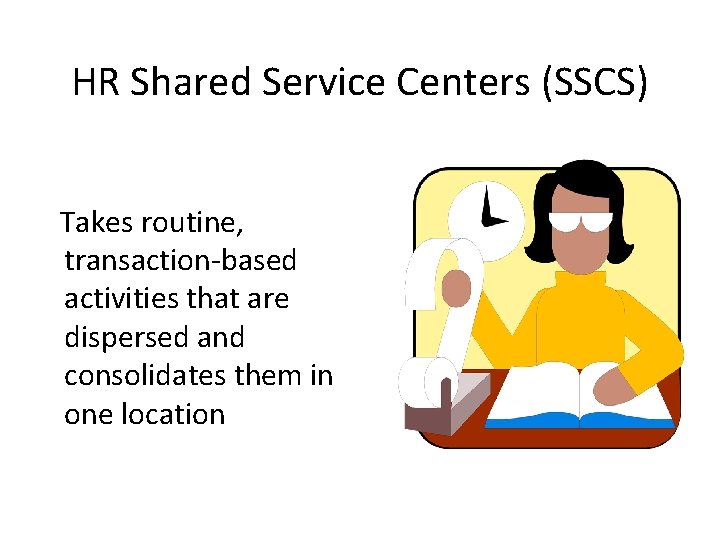 HR Shared Service Centers (SSCS) Takes routine, transaction-based activities that are dispersed and consolidates