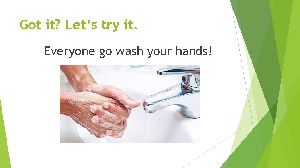 Got it? Let’s try it. Everyone go wash your hands! 