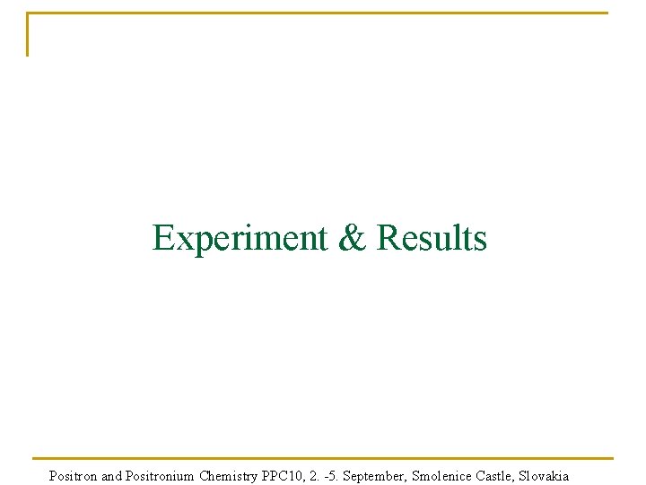 Experiment & Results Positron and Positronium Chemistry PPC 10, 2. -5. September, Smolenice Castle,