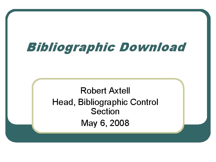 Bibliographic Download Robert Axtell Head, Bibliographic Control Section May 6, 2008 