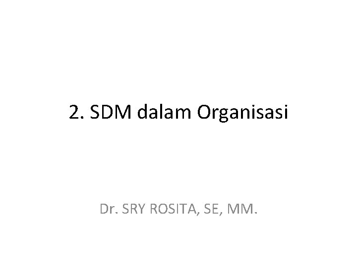 2. SDM dalam Organisasi Dr. SRY ROSITA, SE, MM. 