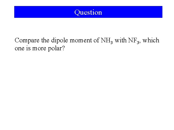 Question Compare the dipole moment of NH 3 with NF 3, which one is