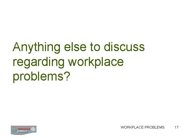 Anything else to discuss regarding workplace problems? WORKPLACE PROBLEMS 17 