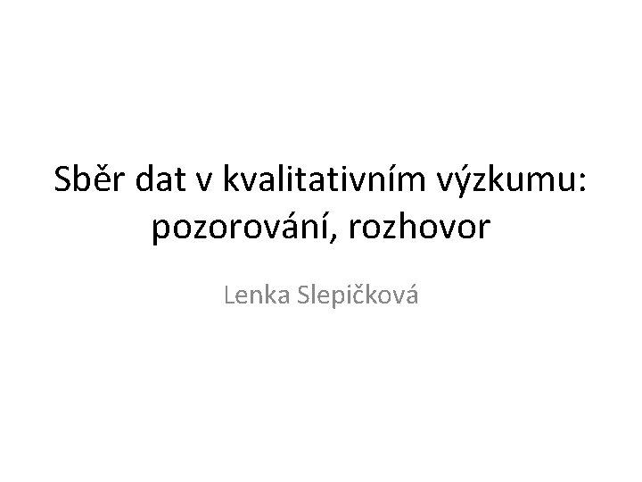 Sběr dat v kvalitativním výzkumu: pozorování, rozhovor Lenka Slepičková 