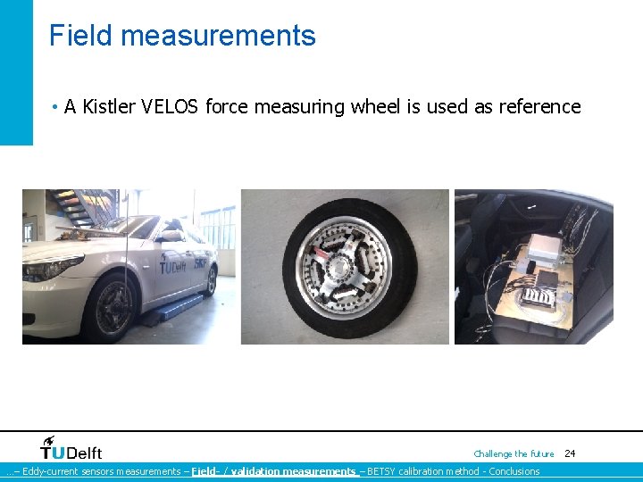 Field measurements • A Kistler VELOS force measuring wheel is used as reference Challenge Field measurements • A Kistler VELOS force measuring wheel is used as reference Challenge