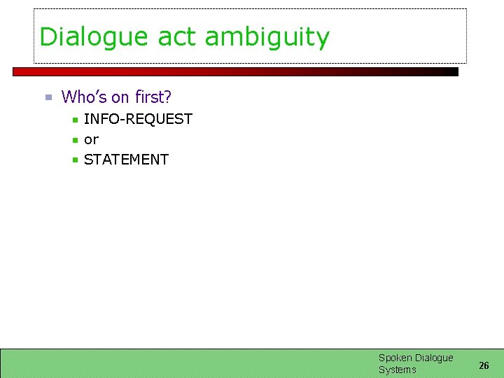 Dialogue act ambiguity Who’s on first? INFO-REQUEST or STATEMENT Spoken Dialogue Systems 26 Dialogue act ambiguity Who’s on first? INFO-REQUEST or STATEMENT Spoken Dialogue Systems 26