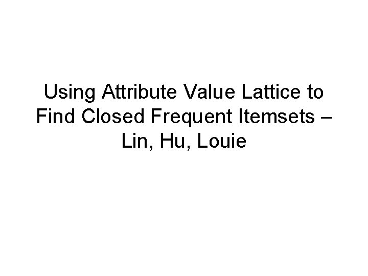 Using Attribute Value Lattice to Find Closed Frequent Itemsets – Lin, Hu, Louie 