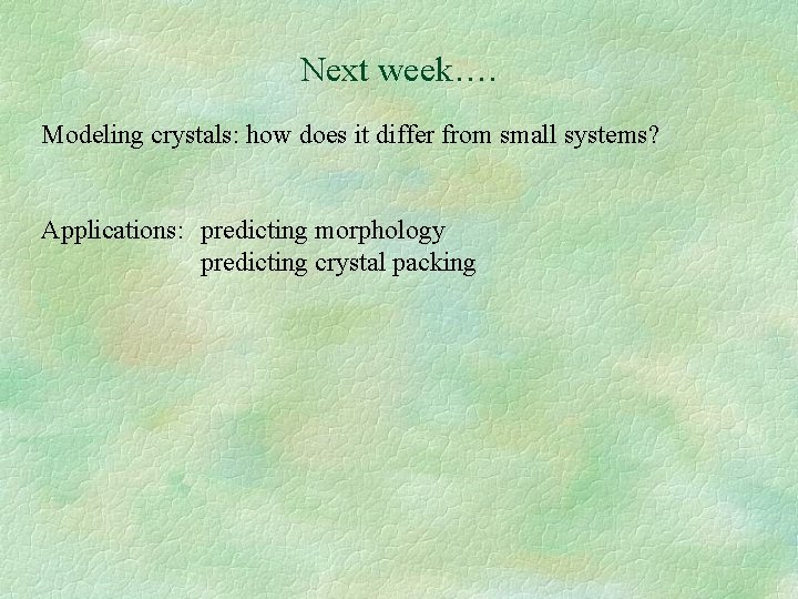 Next week…. Modeling crystals: how does it differ from small systems? Applications: predicting morphology