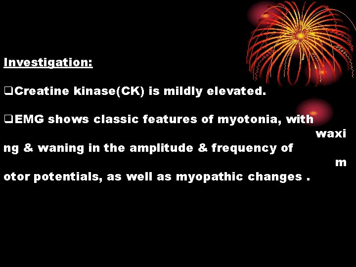 Investigation: q. Creatine kinase(CK) is mildly elevated. q. EMG shows classic features of myotonia,