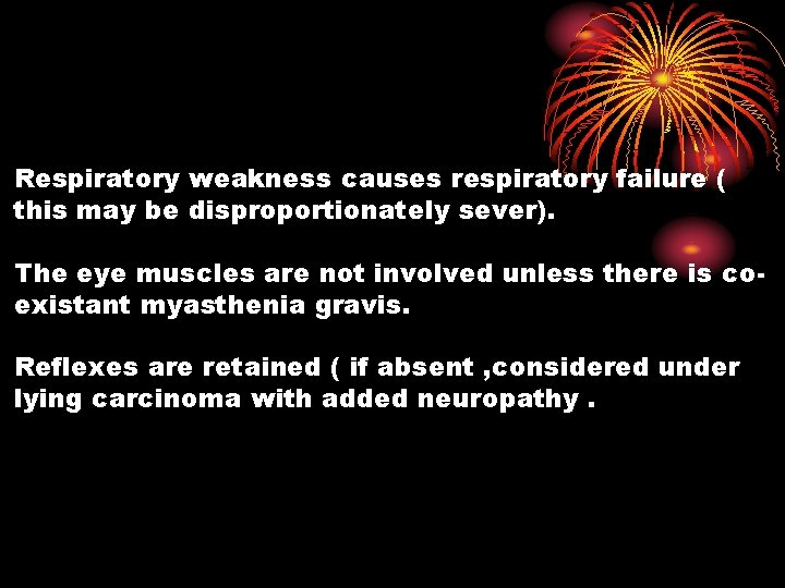 Respiratory weakness causes respiratory failure ( this may be disproportionately sever). The eye muscles