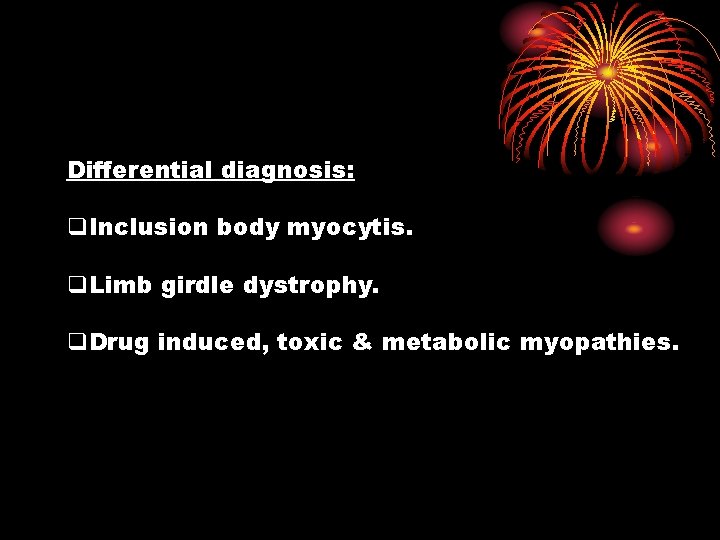 Differential diagnosis: q. Inclusion body myocytis. q. Limb girdle dystrophy. q. Drug induced, toxic