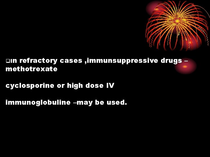 q. I n refractory cases , immunsuppressive drugs – methotrexate cyclosporine or high dose