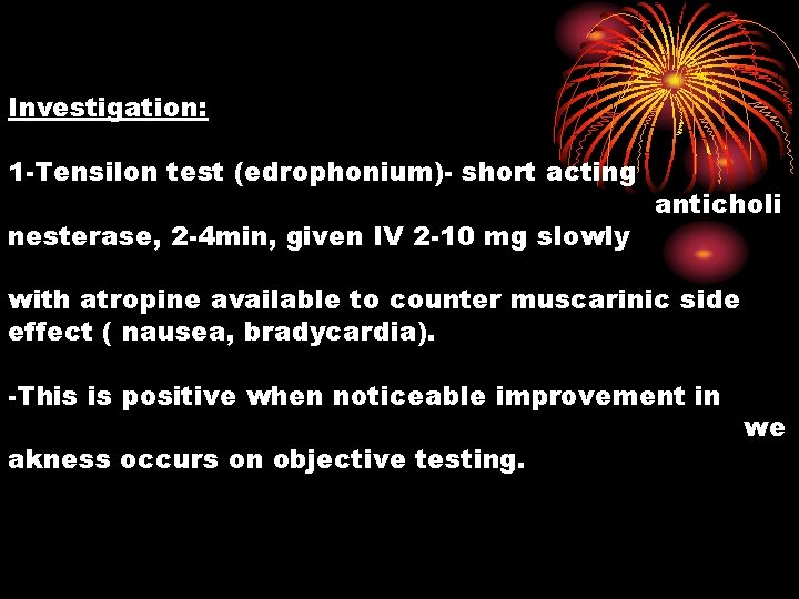 Investigation: 1 -Tensilon test (edrophonium)- short acting nesterase, 2 -4 min, given IV 2