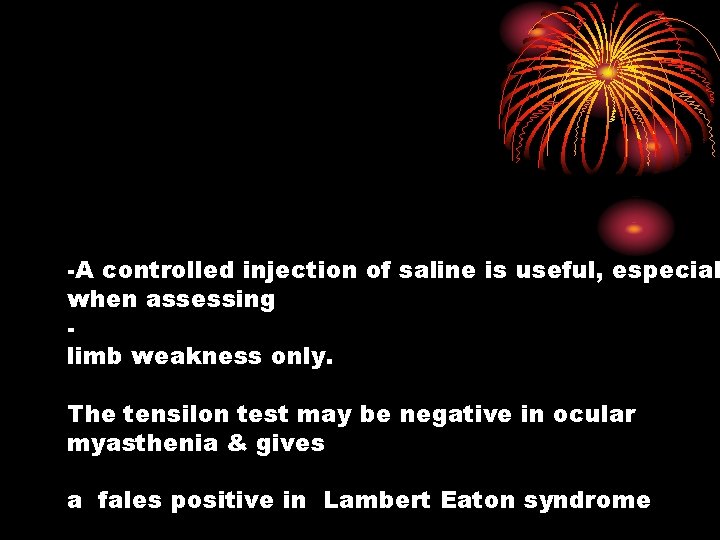 -A controlled injection of saline is useful, especial when assessing limb weakness only. The